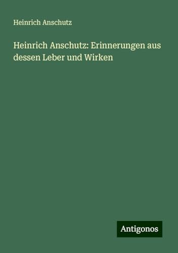 Heinrich Anschutz: Erinnerungen aus dessen Leber und Wirken von Antigonos Verlag