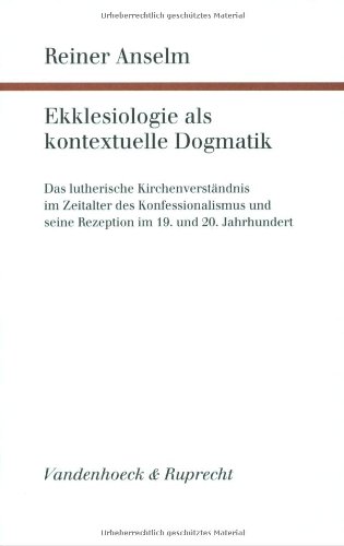 Ekklesiologie als kontextuelle Dogmatik: Das lutherische Kirchenverständnis im Zeitalter des Konfessionalismus und seine Rezeption im 19. und 20. ... und ökumenischen Theologie, Band 94)