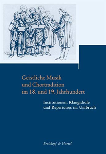 Geistliche Musik und Chortradition im 18. und 19. Jahrhundert. Institutionen, Klangideale und Repertoires im Umbruch. Beiträge zur Geschichte der ... Klagideale und Repertoires im Umbruch