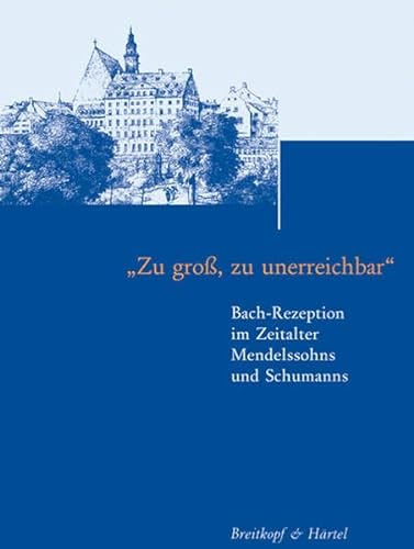 Beiträge zur Geschichte der Bach-Rezeption Band 1: ""Zu groß, zu unerreichbar"" - Bach-Rezeption im Zeitalter Mendelssohns und Schumanns (BV 386 )