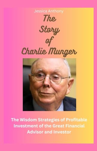 The Story of Charlie Munger: The Wisdom Strategies of Profitable Investment of the Great Financial Advisor and Investor von Independently published