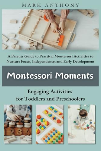 Montessori Moments: Engaging Activities for Toddlers and Preschoolers: A Parents Guide to Practical Montessori Activities to Nurture Focus, Independence, and Early Development Montessori Moments: Engaging Activities for Toddlers and Preschoolers: A Parents Guide to Practical Montessori Activities to Nurture Focus, Independence, and Early Development