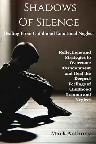 Shadows Of SIlence, Healing From Childhood Emotional Neglect: Reflections and Strategies to Overcome Abandonment and Heal the Deepest Feelings of Childhood Trauma and Neglect Shadows Of SIlence, Healing From Childhood Emotional Neglect: Reflections and Strategies to Overcome Abandonment and Heal the Deepest Feelings of Childhood Trauma and Neglect