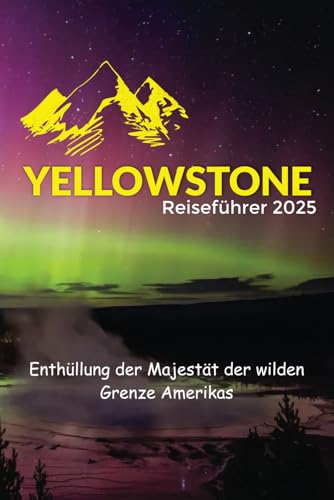 Yellowstone Reiseführer 2025: Enthüllung der Majestät der wilden Grenze Amerikas von Independently published