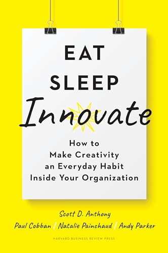 Eat, Sleep, Innovate: How to Make Creativity an Everyday Habit Inside Your Organization Eat, Sleep, Innovate: How to Make Creativity an Everyday Habit Inside Your Organization