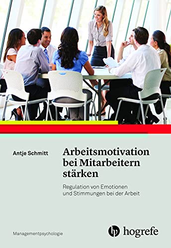 Arbeitsmotivation bei Mitarbeitern stärken: Regulation von Emotionen und Stimmungen bei der Arbeit (Managementpsychologie) von Hogrefe Verlag