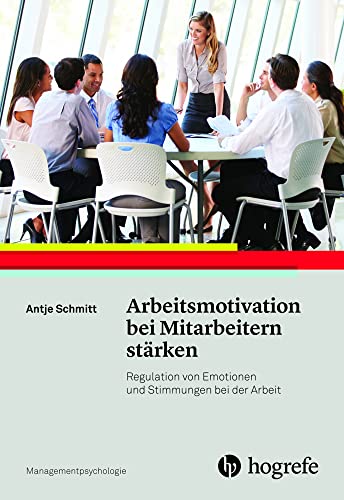 Arbeitsmotivation bei Mitarbeitern stärken: Regulation von Emotionen und Stimmungen bei der Arbeit (Managementpsychologie) von Hogrefe Verlag GmbH + Co.