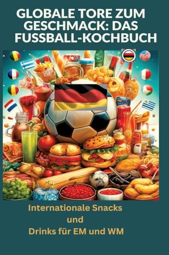 Globale Tore zum Geschmack: Das Fußball-Kochbuch: Fußballfest der Aromen: Internationale Snacks & Getränke für EM und WM – Ein kulinarisches Reisebuch: Internationale Snacks und Drinks für EM und WM von tredition
