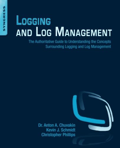 Logging and Log Management: The Authoritative Guide to Understanding the Concepts Surrounding Logging and Log Management