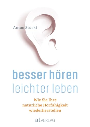 Besser hören – leichter leben: Wie Sie Ihre natürliche Hörfähigkeit wiederherstellen. Besser hören OHNE Hörgerät Besser hören – leichter leben: Wie Sie Ihre natürliche Hörfähigkeit wiederherstellen. Besser hören OHNE Hörgerät von AT Verlag