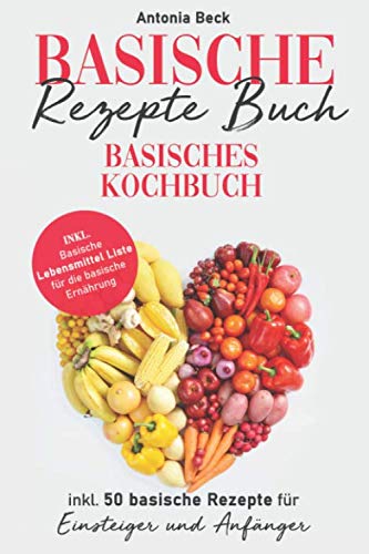 Basische Rezepte Buch: Basisches Kochbuch inkl. 50 basische Rezepte für Einsteiger und Anfänger. Inkl. Basische Lebensmittel Liste für die basische Ernährung