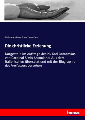 Die christliche Erziehung: Dargestellt im Auftrage des hl. Karl Borromäus von Cardinal Silvio Antoniano. Aus dem Italienischen übersetzt und mit der Biographie des Verfassers versehen von hansebooks