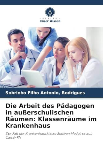 Die Arbeit des Pädagogen in außerschulischen Räumen: Klassenräume im Krankenhaus: Der Fall der Krankenhausklasse Sullivan Medeiros aus Caicó-RN von Verlag Unser Wissen