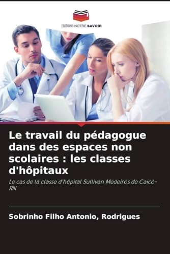 Le travail du pédagogue dans des espaces non scolaires : les classes d'hôpitaux: Le cas de la classe d'hôpital Sullivan Medeiros de Caicó-RN von Editions Notre Savoir