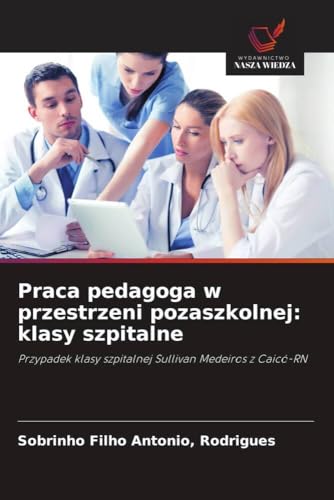 Praca pedagoga w przestrzeni pozaszkolnej: klasy szpitalne: Przypadek klasy szpitalnej Sullivan Medeiros z Caicó-RN von Wydawnictwo Nasza Wiedza