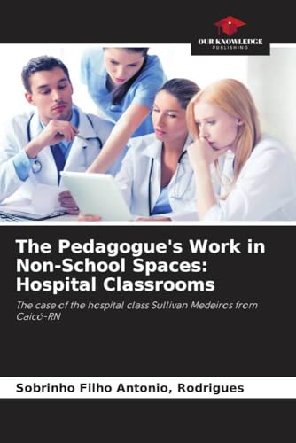 The Pedagogue's Work in Non-School Spaces: Hospital Classrooms: The case of the hospital class Sullivan Medeiros from Caicó-RN von Our Knowledge Publishing