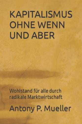 KAPITALISMUS OHNE WENN UND ABER: Wohlstand für alle durch radikale Marktwirtschaft von Independently Published