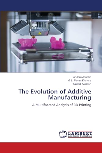 The Evolution of Additive Manufacturing: A Multifaceted Analysis of 3D Printing von LAP LAMBERT Academic Publishing