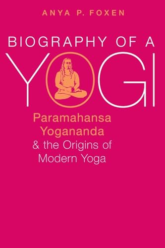 Biography of a Yogi: Paramahansa Yogananda and the Origins of Modern Yoga