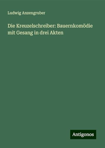 Die Kreuzelschreiber: Bauernkomödie mit Gesang in drei Akten von Antigonos Verlag