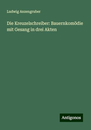 Die Kreuzelschreiber: Bauernkomödie mit Gesang in drei Akten von Antigonos Verlag