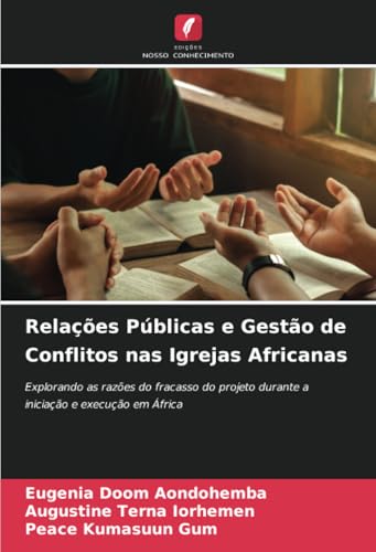 Relações Públicas e Gestão de Conflitos nas Igrejas Africanas: Explorando as razões do fracasso do projeto durante a iniciação e execução em África von Edições Nosso Conhecimento