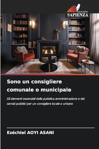Sono un consigliere comunale o municipale: Gli elementi essenziali della pubblica amministrazione e dei servizi pubblici per un consigliere locale o urbano von Edizioni Sapienza