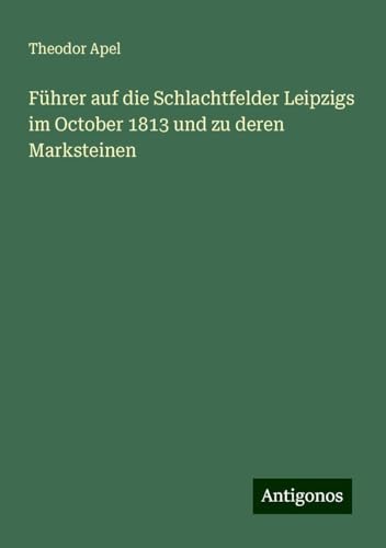 Führer auf die Schlachtfelder Leipzigs im October 1813 und zu deren Marksteinen von Antigonos Verlag