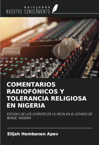 COMENTARIOS RADIOFÓNICOS Y TOLERANCIA RELIGIOSA EN NIGERIA: ESTUDIO DE LOS OYENTES DE LA FRCN EN EL ESTADO DE BENUE, NIGERIA von Ediciones Nuestro Conocimiento