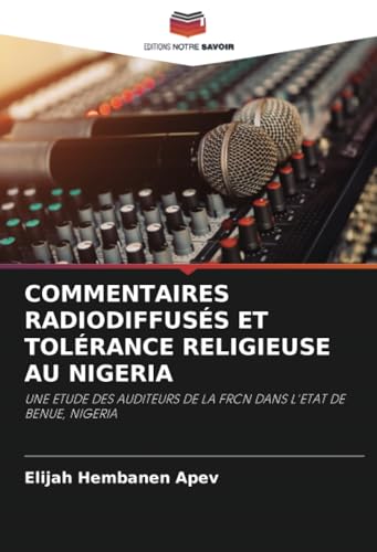 COMMENTAIRES RADIODIFFUSÉS ET TOLÉRANCE RELIGIEUSE AU NIGERIA: UNE ETUDE DES AUDITEURS DE LA FRCN DANS L'ETAT DE BENUE, NIGERIA von Editions Notre Savoir
