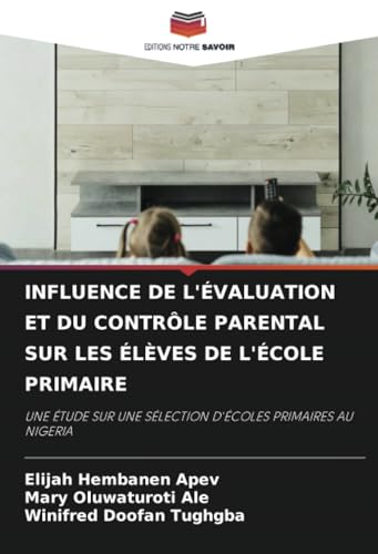 INFLUENCE DE L'ÉVALUATION ET DU CONTRÔLE PARENTAL SUR LES ÉLÈVES DE L'ÉCOLE PRIMAIRE: UNE ÉTUDE SUR UNE SÉLECTION D'ÉCOLES PRIMAIRES AU NIGERIA von Editions Notre Savoir