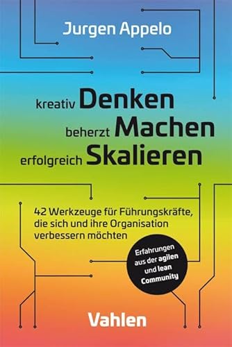 kreativ Denken, beherzt Machen, erfolgreich Skalieren: 42 Werkzeuge für Führungskräfte, die sich und ihre Organisation verbessern möchten