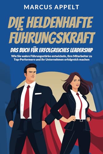 Die heldenhafte Führungskraft – Das Buch für erfolgreiches Leadership: Wie Sie wahre Führungsstärke entwickeln, Ihre Mitarbeiter zu Top-Performern und Ihr Unternehmen erfolgreich machen