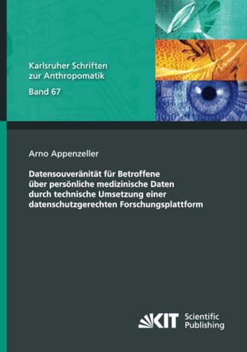 Datensouveränität für Betroffene über persönliche medizinische Daten durch technische Umsetzung einer datenschutzgerechten Forschungsplattform (Karlsruher Schriften zur Anthropomatik, Band 67) von KIT Scientific Publishing
