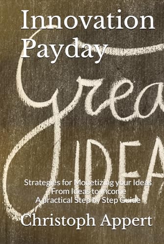 Innovation Payday: Strategies for Monetizing your Ideas - From Ideas to Income - A practical Step by Step Guide