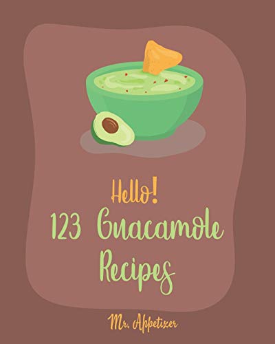 Hello! 123 Guacamole Recipes: Best Guacamole Cookbook Ever For Beginners [Guacamole Recipe Book, Mexican Appetizer Cookbook, Taco Dip Recipe, Finger Food & Snack Cookbook] [Book 1] von Independently Published