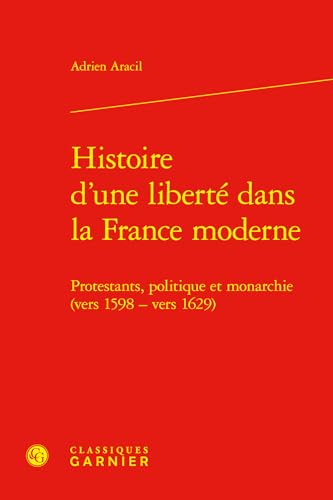 Histoire d'Une Liberte Dans La France Moderne: Protestants, Politique Et Monarchie (Vers 1598 - Vers 1629) von Classiques Garnier