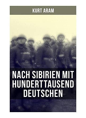 Nach Sibirien mit hunderttausend Deutschen: Erlebnisbericht aus dem Ersten Weltkrieg - Vier Monate russische Kriegsgefangenschaft Nach Sibirien mit hunderttausend Deutschen: Erlebnisbericht aus dem Ersten Weltkrieg - Vier Monate russische Kriegsgefangenschaft