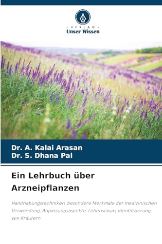 Ein Lehrbuch über Arzneipflanzen: Handhabungstechniken, besondere Merkmale der medizinischen Verwendung, Anpassungsaspekte, Lebensraum, Identifizierung von Kräutern von Verlag Unser Wissen