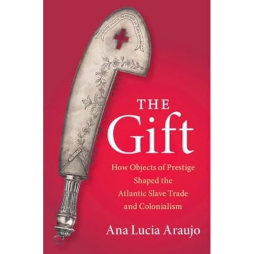 The Gift: How Objects of Prestige Shaped the Atlantic Slave Trade and Colonialism (Cambridge Studies on the African Diaspora)