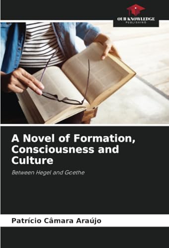 A Novel of Formation, Consciousness and Culture: Between Hegel and Goethe von Our Knowledge Publishing