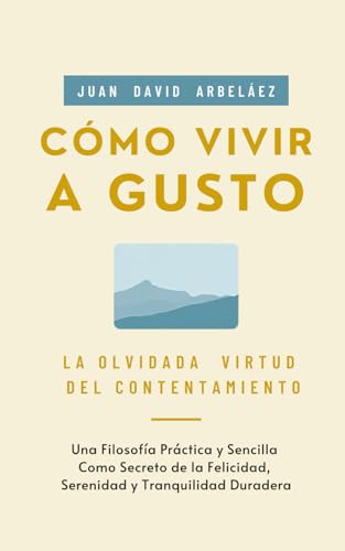 Cómo Vivir a Gusto - La Olvidada Virtud del Contentamiento: Una Filosofía Práctica y Sencilla Como Secreto de la Felicidad, Serenidad y Tranquilidad ... de la Vida que Nadie Te Cuenta, Band 4) von Independently published