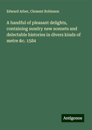 A handful of pleasant delights, containing sundry new sonnets and delectable histories in divers kinds of metre &c. 1584 von Antigonos Verlag