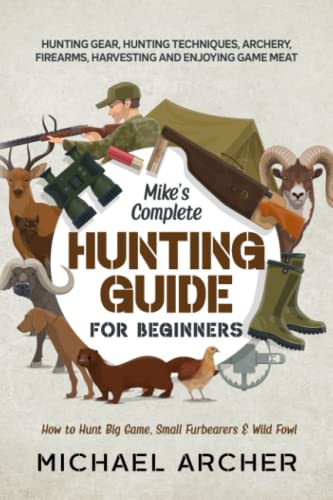 Mike’s Complete Hunting Guide for Beginners: How to Hunt Big Game, Small Furbearers & Wild Fowl: Hunting Gear, Hunting Techniques, Archery, Firearms, Harvesting and Enjoying Game Meat von Independently published