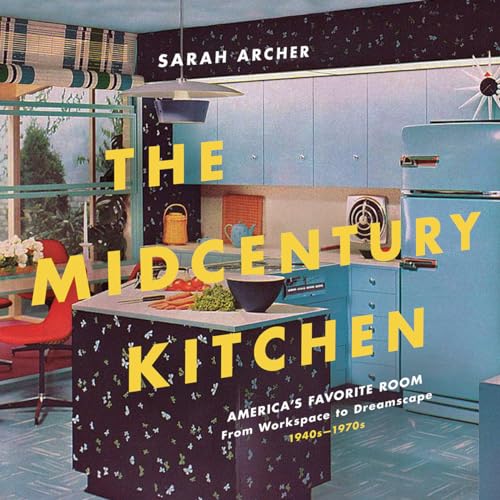 The Midcentury Kitchen: America's Favorite Room, from Workspace to Dreamscape, 1940s-1970s