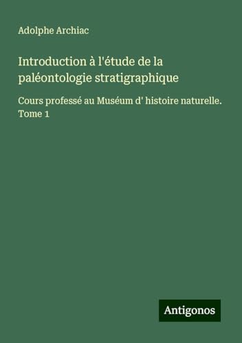 Introduction à l'étude de la paléontologie stratigraphique: Cours professé au Muséum d' histoire naturelle. Tome 1 von Antigonos Verlag