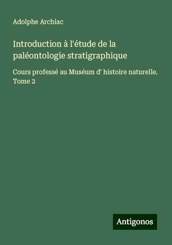 Introduction à l'étude de la paléontologie stratigraphique: Cours professé au Muséum d' histoire naturelle. Tome 2 von Antigonos Verlag