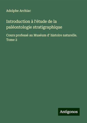 Introduction à l'étude de la paléontologie stratigraphique: Cours professé au Muséum d' histoire naturelle. Tome 2 von Antigonos Verlag
