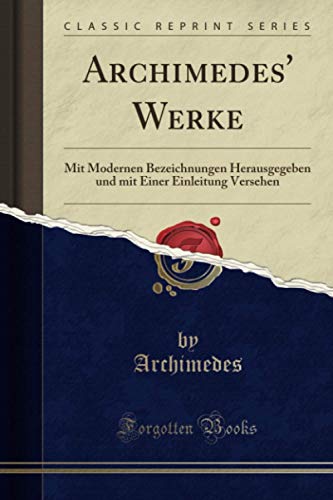 Archimedes' Werke (Classic Reprint): Mit Modernen Bezeichnungen Herausgegeben und mit Einer Einleitung Versehen