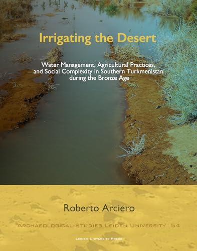 Irrigating the Desert: Water Management, Agricultural Practices, and Social Complexity in Southern Turkmenistan During the Bronze Age (Archaeological Studies Leiden University) von Leiden University Press
